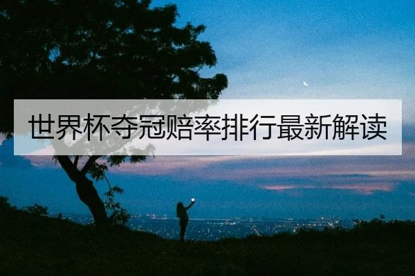 世界杯夺冠赔率排行最新解读