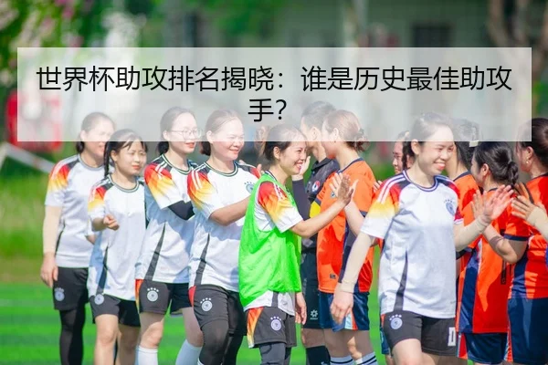 世界杯助攻排名揭晓：谁是历史最佳助攻手？