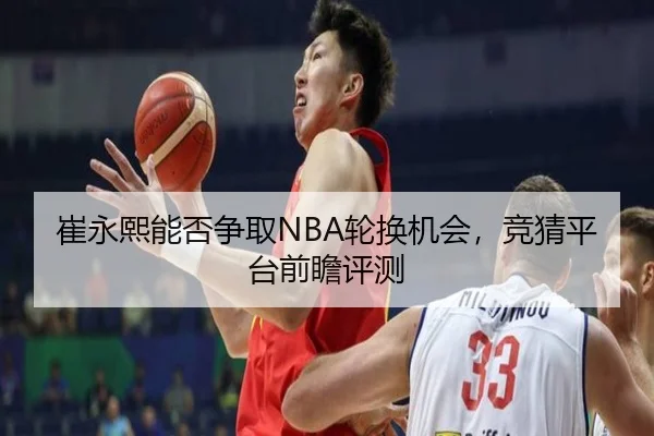 崔永熙能否争取NBA轮换机会，竞猜平台前瞻评测