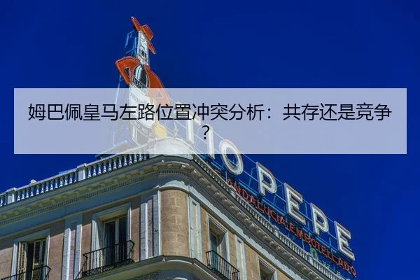姆巴佩皇马左路位置冲突分析：共存还是竞争？