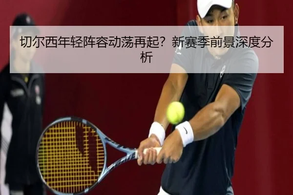 切尔西年轻阵容动荡再起？新赛季前景深度分析
