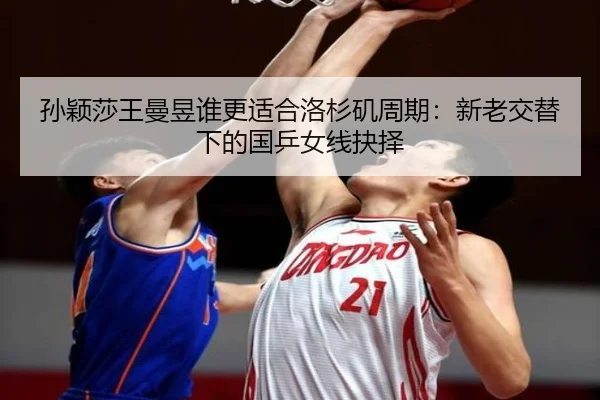 孙颖莎王曼昱谁更适合洛杉矶周期：新老交替下的国乒女线抉择