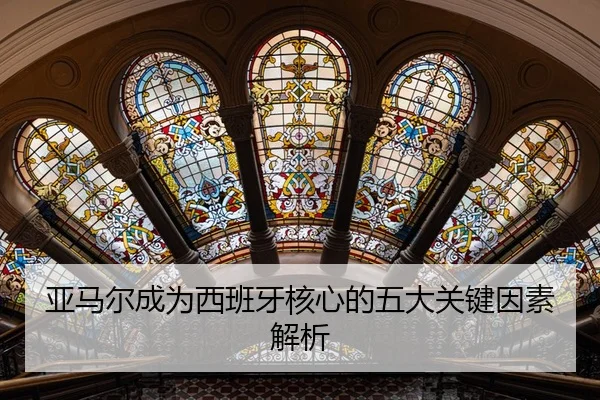 亚马尔成为西班牙核心的五大关键因素解析
