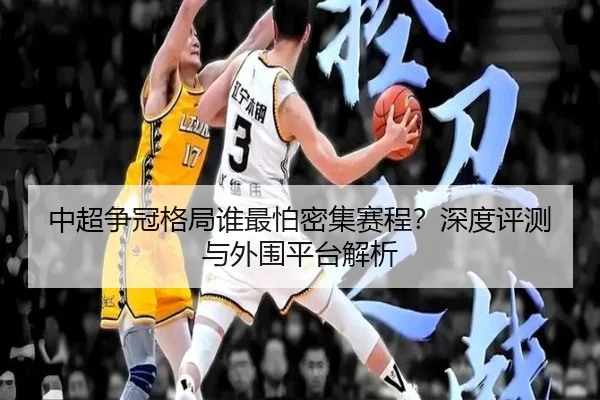中超争冠格局谁最怕密集赛程？深度评测与外围平台解析